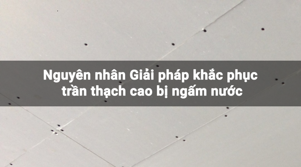 Nguyên nhân Giải pháp khắc phục trần thạch cao bị ngấm nước