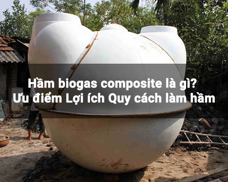 Hầm biogas composite là gì? Ưu điểm Lợi ích Quy cách làm hầm